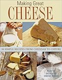 Making Great Cheese At Home: 30 Simple Recipes From Cheddar to Chevre