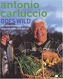 Cover for Antonio Carluccio Goes Wild: 120 Fresh Recipes for Wild Food from Land and Sea