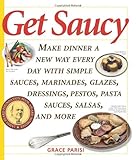 Cover for Get Saucy: Make Dinner a New Way Every Day with Simple Sauces, Marinades, Glazes, Dressings, Pestos, Pasta Sauces, Salsas, and More