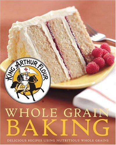 King Arthur Flour Whole Grain Baking: Delicious Recipes Using Nutritious Whole Grains