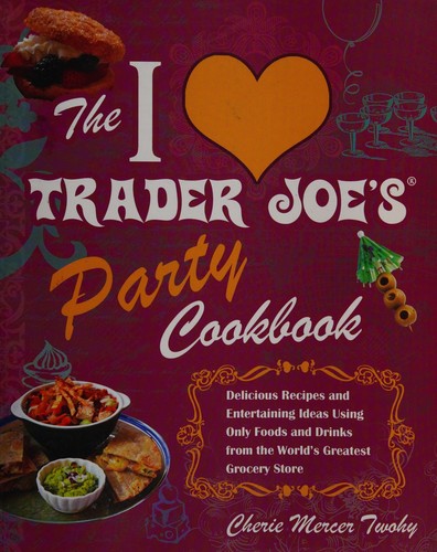 The I Love Trader Joe's Party Cookbook: Delicious Recipes and Entertaining Ideas Using Only Foods and Drinks from the World's Greatest Grocery Store