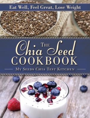 Cover for The Chia Seed Cookbook: Eat Well, Feel Great, Lose Weight