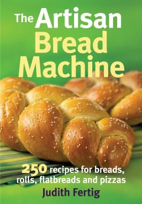 Cover for The Artisan Bread Machine: 250 Recipes for Breads, Rolls, Flatbreads and Pizzas