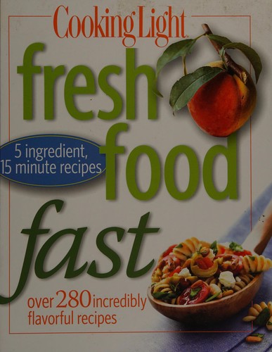 Cooking Light Fresh Food Fast: Over 280 Incredibly Flavorful 5-Ingredient 15-Minute Recipes