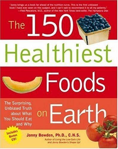 The 150 Healthiest Foods on Earth: The Surprising, Unbiased Truth About What You Should Eat and Why